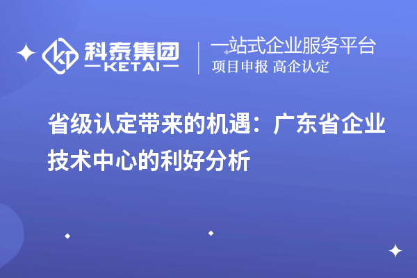 省級認定帶來的機遇：廣東省企業技術中心的利好分析