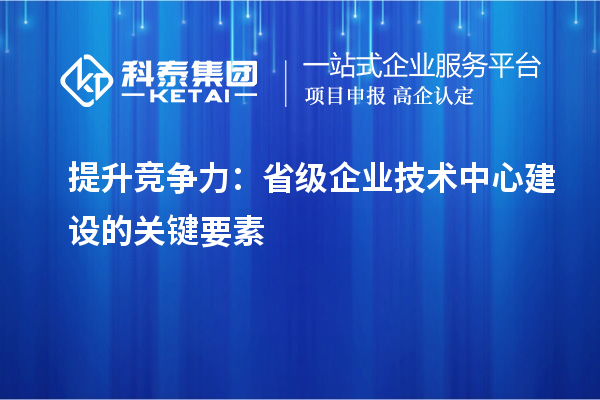 增強市場優勢：構建省級企業技術中心的核心要素