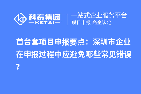 首臺套項(xiàng)目申報(bào)要點(diǎn)：深圳市企業(yè)在申報(bào)過程中應(yīng)避免哪些常見錯(cuò)誤？