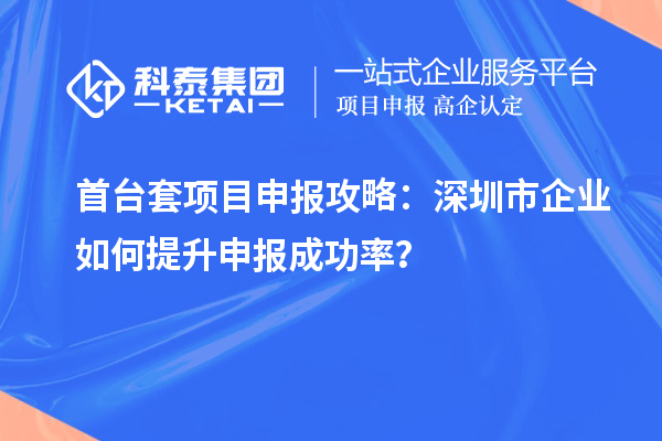 首臺套項(xiàng)目申報(bào)攻略：深圳市企業(yè)如何提升申報(bào)成功率？