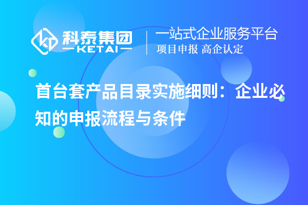 首臺套產(chǎn)品目錄實(shí)施細(xì)則：企業(yè)必知的申報(bào)流程與條件