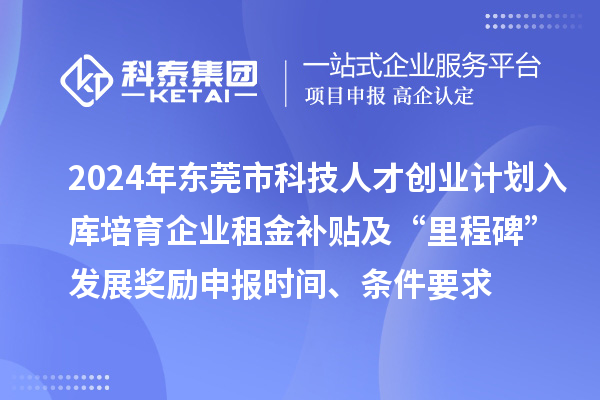 2024年東莞市科技人才創業計劃入庫培育企業租金補貼及“里程碑”發展獎勵申報時間、條件要求、補助獎勵