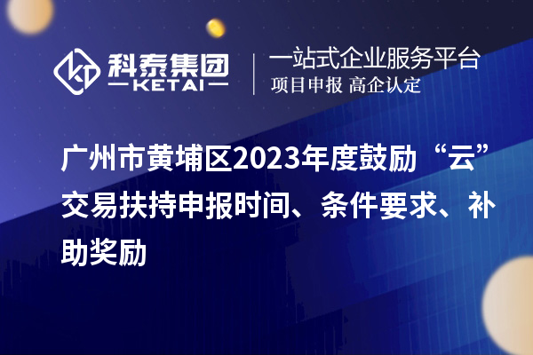 廣州市黃埔區2023年度鼓勵“云”交易扶持申報時間、條件要求、補助獎勵