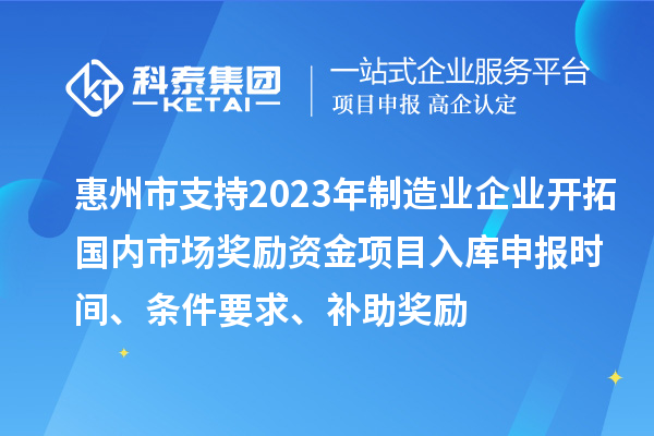 惠州市支持2023年制造業(yè)企業(yè)開拓國(guó)內(nèi)市場(chǎng)獎(jiǎng)勵(lì)資金項(xiàng)目入庫(kù)申報(bào)時(shí)間、條件要求、補(bǔ)助獎(jiǎng)勵(lì)