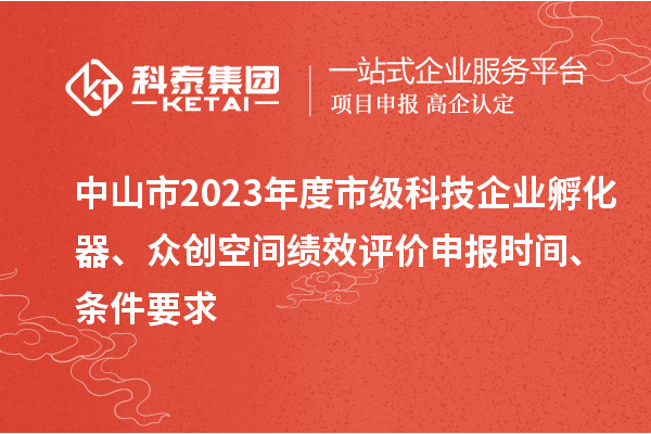 中山市2023年度市級科技企業孵化器、眾創空間績效評價申報時間、條件要求