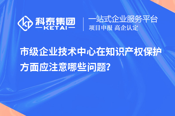 知識產權管理：市級企業技術中心的注意事項