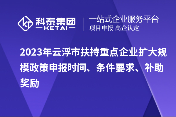 2023年云浮市扶持重點企業擴大規模政策申報時間、條件要求、補助獎勵