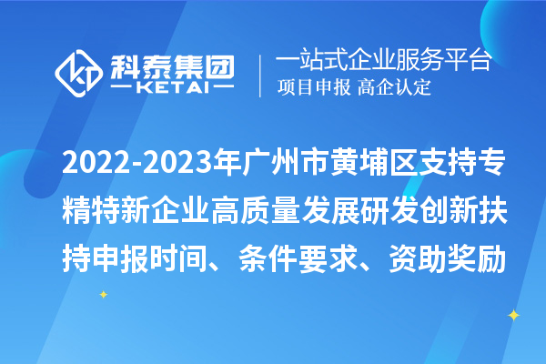 2022-2023年廣州市黃埔區支持專精特新企業高質量發展研發創新扶持申報時間、條件要求、資助獎勵