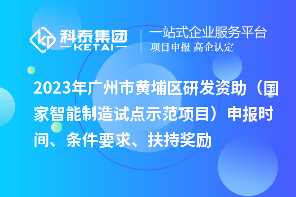 2023年廣州市黃埔區(qū)研發(fā)資助（國家智能制造試點示范項目）申報時間、條件要求、扶持獎勵