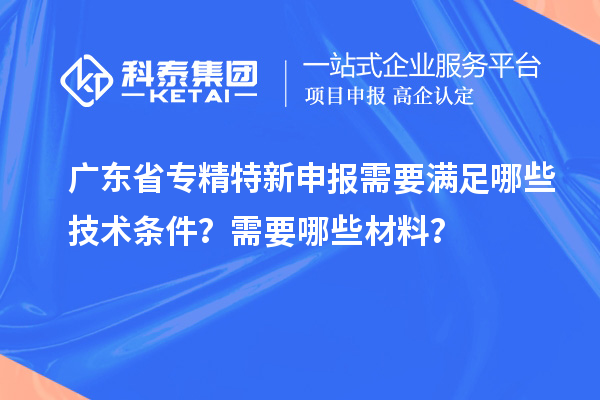 廣東省專精特新申報需要滿足哪些技術條件？需要哪些材料？