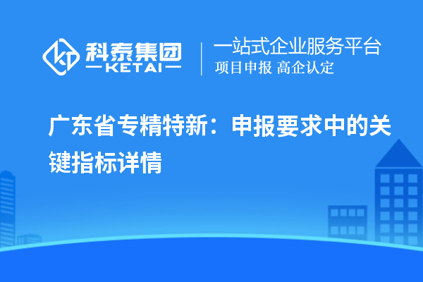 廣東省專精特新：申報要求中的關鍵指標詳情