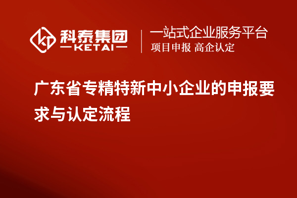 廣東省專精特新中小企業的申報要求與認定流程