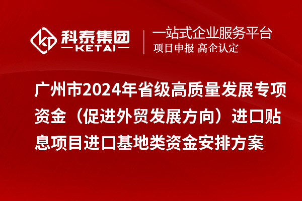 廣州市2024年省級高質量發展專項資金（促進外貿發展方向）進口貼息項目進口基地類資金安排方案的公示