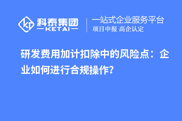 研發(fā)費用加計扣除中的風(fēng)險點：企業(yè)如何進行合規(guī)操作？