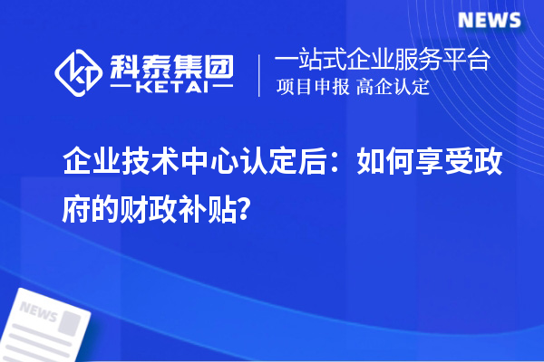 企業技術中心認定后：如何享受政府的財政補貼？