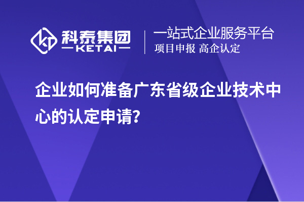 企業如何準備廣東省級企業技術中心的認定申請？