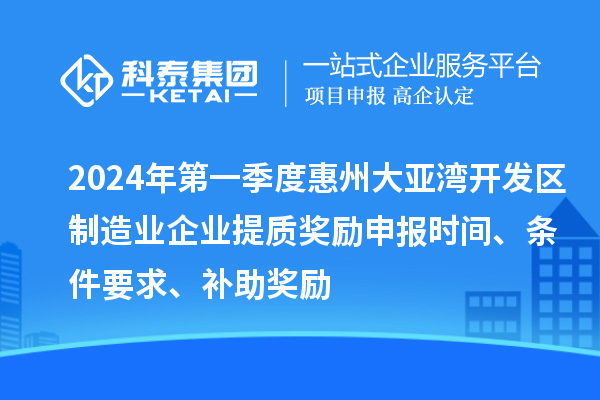 2024年第一季度惠州大亞灣開發區制造業企業提質獎勵申報時間、條件要求、補助獎勵