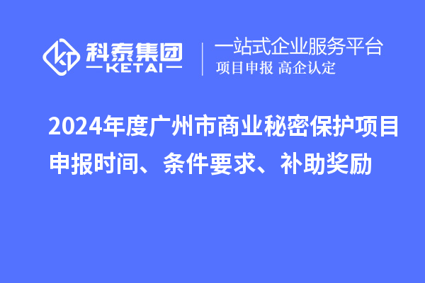 2024年度廣州市商業(yè)秘密保護項目申報時間、條件要求、補助獎勵