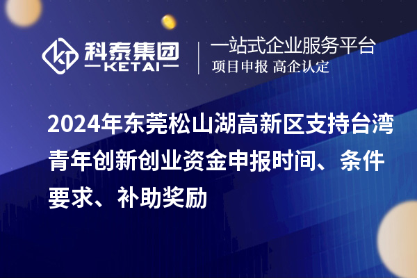 2024年東莞松山湖高新區(qū)支持臺灣青年創(chuàng)新創(chuàng)業(yè)資金申報時間、條件要求、補助獎勵