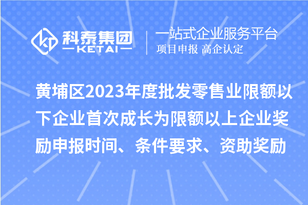 黃埔區2023年度批發零售業限額以下企業首次成長為限額以上企業獎勵申報時間、條件要求、資助獎勵