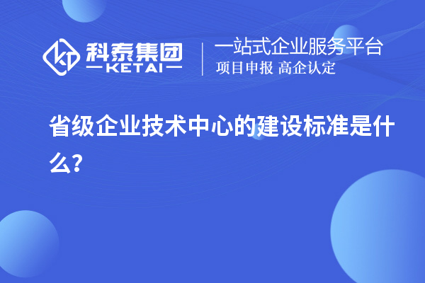 省級企業技術中心的建設標準是什么？