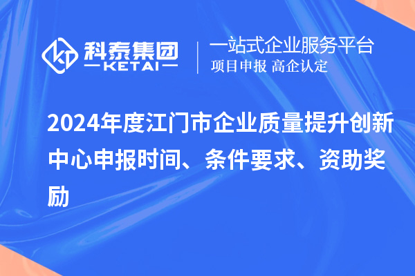 2024年度江門市企業質量提升創新中心申報時間、條件要求、資助獎勵