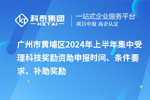 廣州市黃埔區2024年上半年集中受理科技獎勵資助申報時間、條件要求、補助獎勵