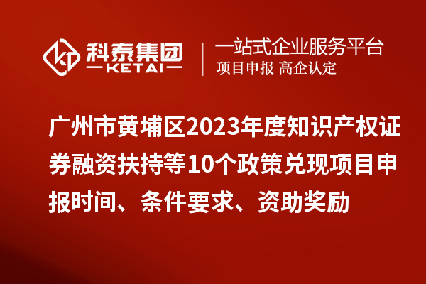 廣州市黃埔區2023年度知識產權證券融資扶持等10個政策兌現<a href=http://5511mu.com/shenbao.html target=_blank class=infotextkey>項目申報</a>時間、條件要求、資助獎勵