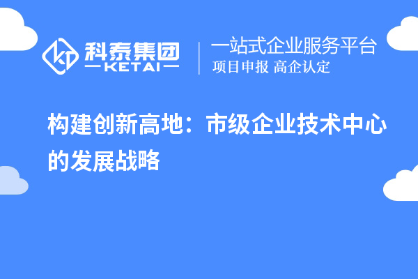 構建創新高地：市級企業技術中心的發展戰略