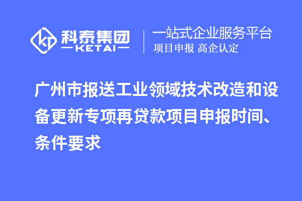 廣州市報送工業領域技術改造和設備更新專項再貸款<a href=http://5511mu.com/shenbao.html target=_blank class=infotextkey>項目申報</a>時間、條件要求