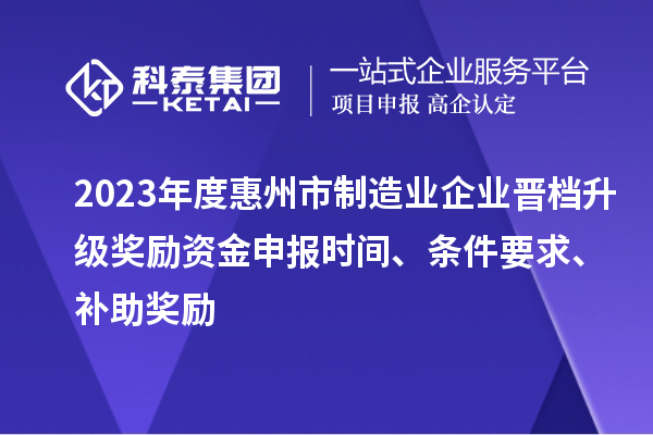 2023年度惠州市制造業(yè)企業(yè)晉檔升級獎勵資金申報時間、條件要求、補助獎勵