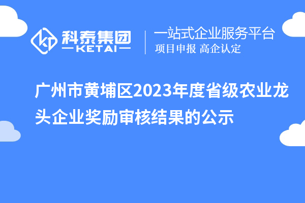 廣州市黃埔區2023年度省級農業龍頭企業獎勵審核結果的公示