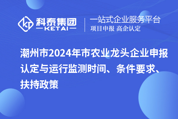 潮州市2024年市農業(yè)龍頭企業(yè)申報認定與運行監(jiān)測時間、條件要求、扶持政策