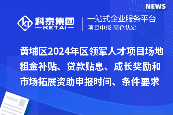 黃埔區2024年區領軍人才項目場地租金補貼、貸款貼息、成長獎勵和市場拓展資助申報時間、條件要求、補助獎勵