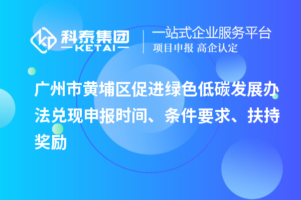 廣州市黃埔區促進綠色低碳發展辦法兌現申報時間、條件要求、扶持獎勵