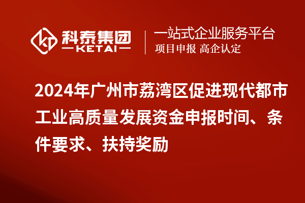 2024年廣州市荔灣區(qū)促進(jìn)現(xiàn)代都市工業(yè)高質(zhì)量發(fā)展資金申報(bào)時(shí)間、條件要求、扶持獎(jiǎng)勵(lì)