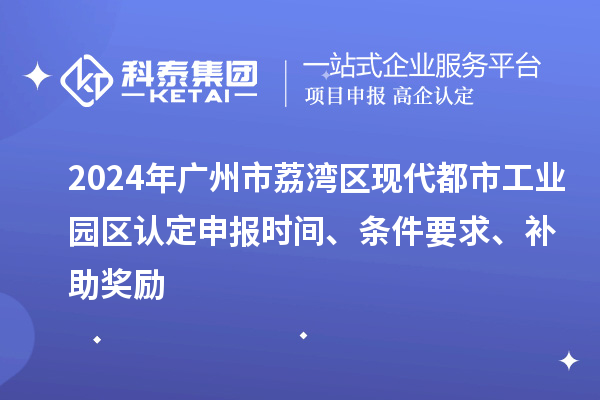 2024年廣州市荔灣區(qū)現(xiàn)代都市工業(yè)園區(qū)認(rèn)定申報時間、條件要求、補助獎勵