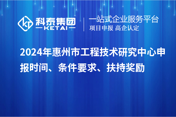 2024年惠州市工程技術研究中心申報時間、條件要求、扶持獎勵