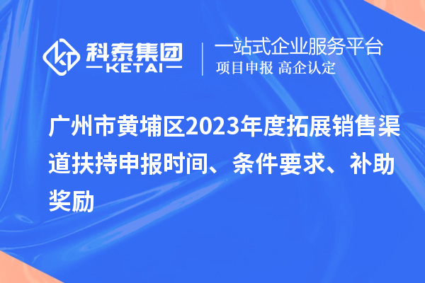 廣州市黃埔區2023年度拓展銷售渠道扶持申報時間、條件要求、補助獎勵