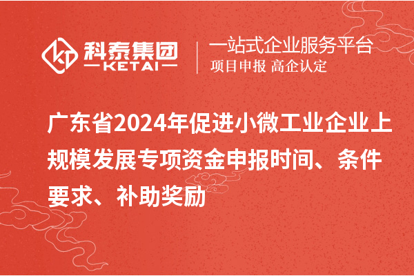 廣東省2024年促進小微工業企業上規模發展專項資金申報時間、條件要求、補助獎勵