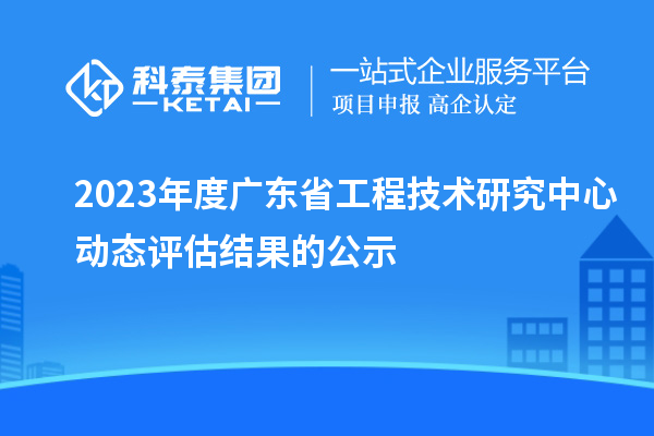 2023年度廣東省工程技術研究中心動態評估結果的公示