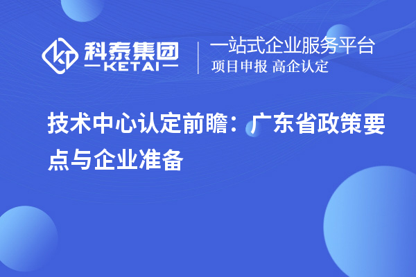 技術中心認定前瞻：廣東省政策要點與企業準備