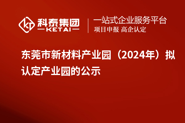 東莞市新材料產(chǎn)業(yè)園（2024年）擬認定產(chǎn)業(yè)園的公示