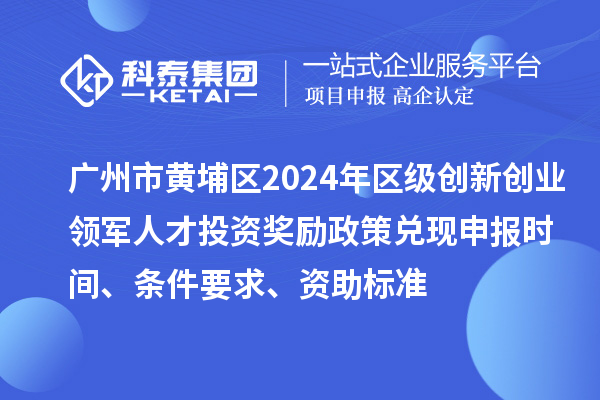 廣州市黃埔區2024年區級創新創業領軍人才投資獎勵政策兌現申報時間、條件要求、資助標準