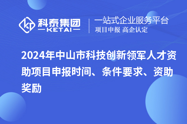 2024年中山市科技創新領軍人才資助項目申報時間、條件要求、資助獎勵