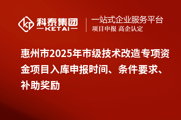 惠州市2025年市級技術(shù)改造專項資金項目入庫申報時間、條件要求、補助獎勵