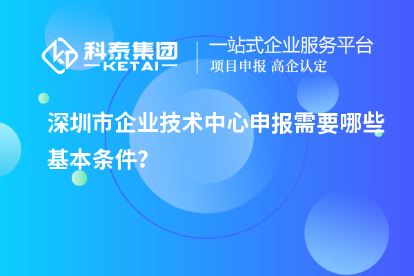 深圳市企業技術中心申報需要哪些基本條件？