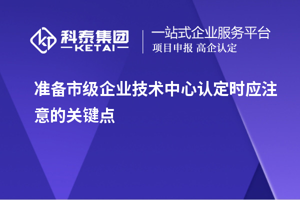 準備市級企業技術中心認定時應注意的關鍵點