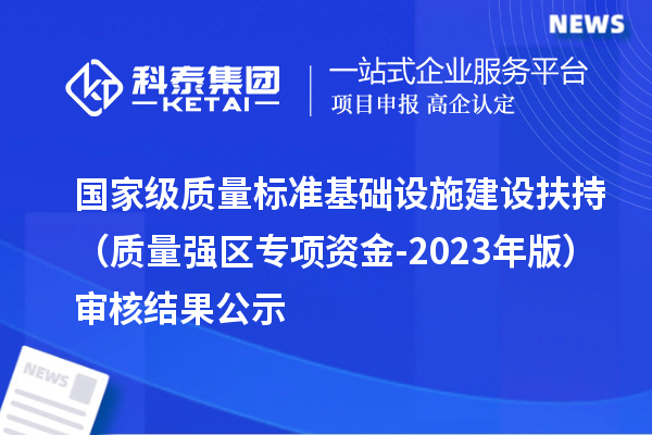 國家級質(zhì)量標(biāo)準(zhǔn)基礎(chǔ)設(shè)施建設(shè)扶持（質(zhì)量強(qiáng)區(qū)專項資金-2023年版）審核結(jié)果公示