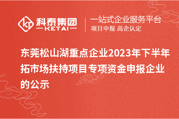 東莞松山湖重點企業2023年下半年拓市場扶持項目專項資金申報企業的公示